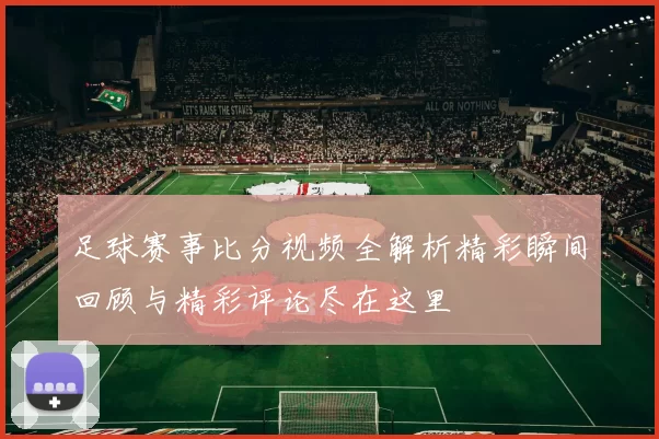 足球赛事比分视频全解析精彩瞬间回顾与精彩评论尽在这里