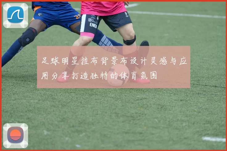 足球明星挂布背景布设计灵感与应用分享打造独特的体育氛围