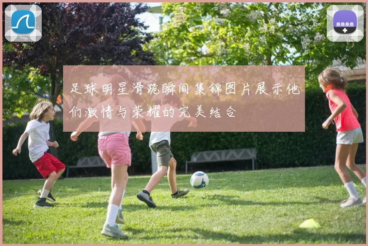 足球明星滑跪瞬间集锦图片展示他们激情与荣耀的完美结合