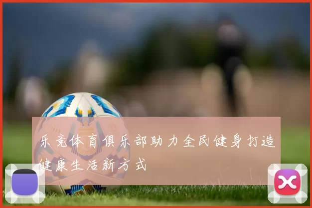 乐竞体育俱乐部助力全民健身打造健康生活新方式