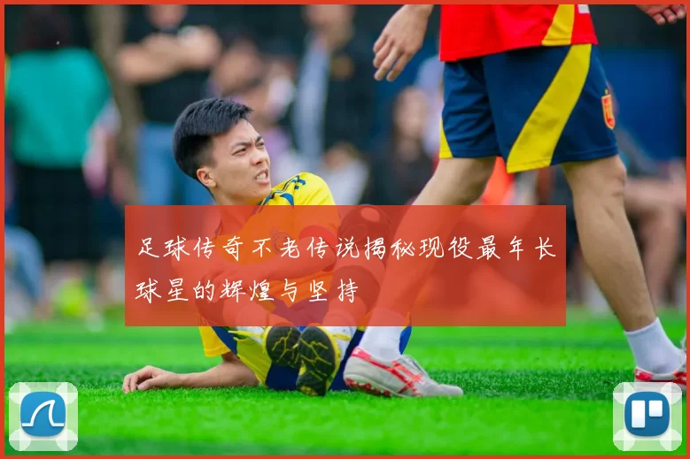 足球传奇不老传说揭秘现役最年长球星的辉煌与坚持