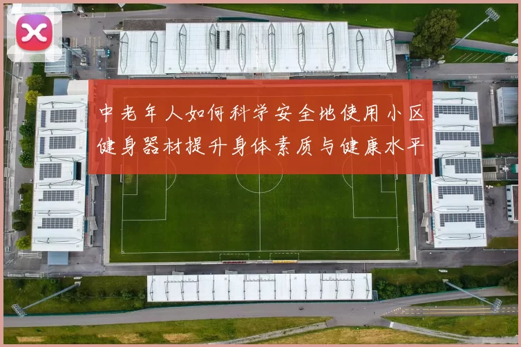 中老年人如何科学安全地使用小区健身器材提升身体素质与健康水平