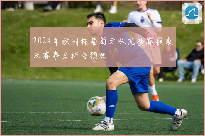 2024年欧洲杯葡萄牙队完整赛程表及赛事分析与预测
