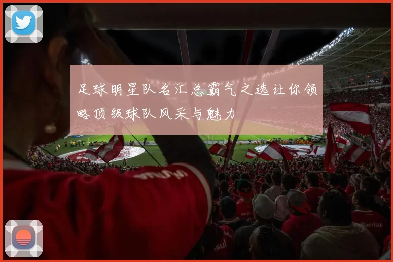 足球明星队名汇总霸气之选让你领略顶级球队风采与魅力