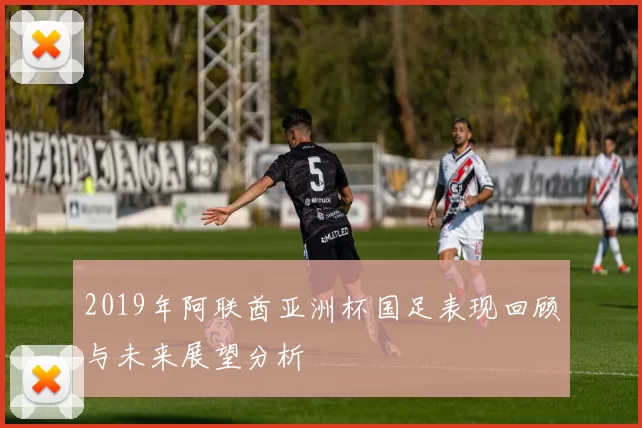 2019年阿联酋亚洲杯国足表现回顾与未来展望分析