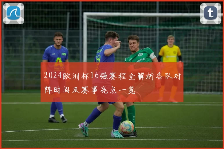 2024欧洲杯16强赛程全解析各队对阵时间及赛事亮点一览